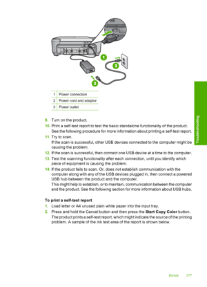 Page 180
1Power connection
2Power cord and adaptor
3Power outlet
9.Turn on the product.
10. Print a self-test report to test the basic standalone functionality of the product.
See the following procedure for more information about printing a self-test report.
11. Try to scan.
If the scan is succe ssful, other USB devices connected to the computer might be
causing the problem.
12. If the scan is successful, then connect one USB device at a time to the computer.
13. Test the scanning functionality after each...