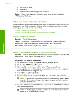 Page 197
• HP Solution Center
•HP Director
• HP Memories Disk Greeting Card Creator 32
Cause: There might have been a problem when you originally installed the
HP Photosmart Software.
Product could not find available scan destinations
Try the following solutions to resolve the issue. Solutions are listed in order, with the most
likely solution first. If the first solution does not solve the problem, continue trying the
remaining solutions until the issue is resolved.
•
Solution 1: Restart the computer
•
Solution...