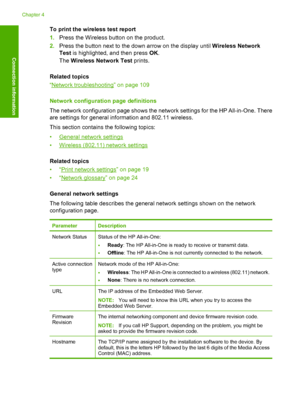 Page 23
To print the wireless test report
1.Press the Wireless button on the product.
2. Press the button next to the down arrow on the display until  Wireless Network
Test  is highlighted, and then press  OK.
The  Wireless Network Test  prints.
Related topics
“
Network troubleshooting” on page 109
Network configuration page definitions
The network configuration page shows the network settings for the HP All-in-One. There
are settings for general information and 802.11 wireless.
This section contains the...