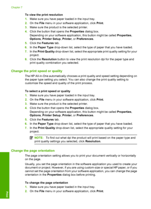 Page 49
To view the print resolution
1.Make sure you have paper loaded in the input tray.
2. On the  File menu in your software application, click  Print.
3. Make sure the product is  the selected printer.
4. Click the button that opens the  Properties dialog box.
Depending on your software application, this button might be called  Properties,
Options , Printer Setup , Printer , or Preferences .
5. Click the  Features  tab.
6. In the  Paper Type  drop-down list, select the type of paper that you have loaded.
7....