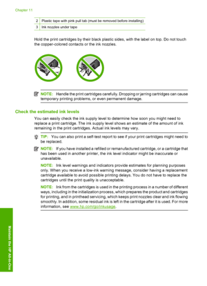Page 83
2Plastic tape with pink pull tab (must be removed before installing)
3Ink nozzles under tape
Hold the print cartridges by their black plastic sides, with the label on top. Do not touch
the copper-colored contacts or the ink nozzles.
NOTE:Handle the print cartridges carefully. Dropping or jarring cartridges can cause
temporary printing problems, or even permanent damage.
Check the estimated ink levels
You can easily check the ink supply level to determine how soon you might need to
replace a print...