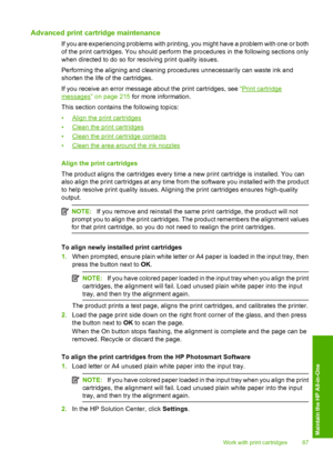 Page 90
Advanced print cartridge maintenance
If you are experiencing problems with printing, you might have a problem with one or both
of the print cartridges. You should perform the procedures in the following sections only
when directed to do so for resolving print quality issues.
Performing the aligning and cleaning procedures unnecessarily can waste ink and
shorten the life of the cartridges.
If you receive an error message about the print cartridges, see  “
Print cartridge
messages” on page 215 for more...