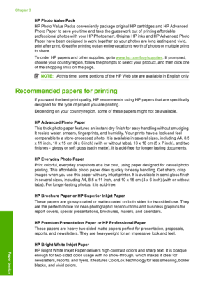 Page 11
HP Photo Value Pack
HP Photo Value Packs conveniently package original HP cartridges and HP Advanced
Photo Paper to save you time and take the guesswork out of printing affordable
professional photos with your HP Photosmart. Original HP inks and HP Advanced Photo
Paper have been designed to work together so your photos are long lasting and vivid,
print after print. Great for printing out an entire vacation’s worth of photos or multiple prints
to share.
To order HP papers and other supplies, go to...