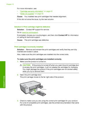 Page 101
For more information, see:
•“
Cartridge warranty information” on page 43
•“
Order ink supplies” on page 42
Cause: You installed new print cartridges that needed alignment.
If this did not solve the issue, try the next solution.
Solution 5: Print cartri dge might be defective
Solution: Contact HP support for service.
Go to: 
www.hp.com/support .
If prompted, choose your country/region, and then click  Contact HP for information
on calling for te chnical support.
Cause: The print cartridge was defective....