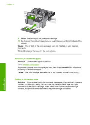 Page 107
9.Repeat if necessary for the other print cartridge.
10. Gently close the print cartridge door and plug the power cord into the back of the
product.
Cause: One or both of the print cartridges were not installed or were installed
incorrectly.
If this did not solve the issue, try the next solution.
Solution 4: Contact HP support
Solution: Contact HP support for service.
Go to: 
www.hp.com/support .
If prompted, choose your country/region, and then click  Contact HP for information
on calling for te...