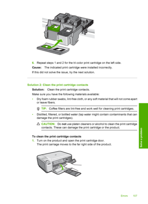 Page 110
6.Repeat steps 1 and 2 for the tri-color print cartridge on the left side.
Cause: The indicated print cartridge were installed incorrectly.
If this did not solve the issue, try the next solution.
Solution 2: Clean the print cartridge contacts Solution: Clean the print cartridge contacts.
Make sure you have the following materials available:
• Dry foam rubber swabs, lint-free cloth, or any soft material that will not come apart
or leave fibers.
TIP: Coffee filters are lint-free and work well for cleaning...