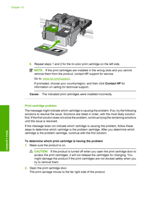 Page 115
6.Repeat steps 1 and 2 for the tri-color print cartridge on the left side.
NOTE: If the print cartridges are installed in the wrong slots and you cannot
remove them from the product, contact HP support for service.
Go to: 
www.hp.com/support .
If prompted, choose your country/region, and then click  Contact HP for
information on calling for technical support.
Cause: The indicated print cartridges were installed incorrectly.
Print cartridge problem
The message might indicate which cartridge is causing...