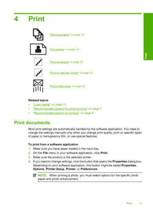 Page 16
4Print
“Print documents” on page 13
“Print photos” on page 14
“Print envelopes” on page 20
“Print on specialty media” on page 21
“Print a Web page” on page 22
Related topics
•“
Load media” on page 10
•“
Recommended papers for photo printing” on page 7
•“
Recommended papers for printing” on page 8
Print documents
Most print settings are automatically handled by the software application. You need to
change the settings manually only when you change print quality, print on specific types
of paper or...