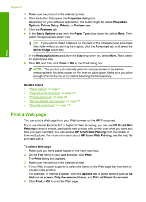 Page 25
3.Make sure the product is  the selected printer.
4. Click the button that opens the  Properties dialog box.
Depending on your software application, this button might be called  Properties,
Options , Printer Setup , Printer , or Preferences .
5. Click the  Features  tab.
6. In the  Basic Options  area, from the  Paper Type drop-down list, select  More. Then
select the appropriate paper type.
TIP: If you want to make notations on the back of the transparencies and erase
them later without scratching the...