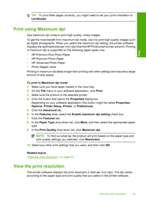 Page 26
TIP:To print Web pages correctly, you might need to set your print orientation to
Landscape .
Print using Maximum dpi
Use maximum dpi mode to print high-quality, sharp images.
To get the most benefit from maximum dpi mode, use it to print high-quality images such
as digital photographs. When you select the maximum dpi setting, the printer software
displays the optimized dots per inch (dpi) that the HP Photosmart printer will print. Printing
in maximum dpi is supported on the following paper-types only:...