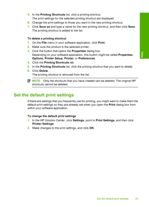 Page 28
5.In the  Printing Shortcuts  list, click a printing shortcut.
The print settings for the selected printing shortcut are displayed.
6. Change the print settings to those you want in the new printing shortcut.
7. Click  Save as  and type a name for the new printing shortcut, and then click  Save.
The printing shortcut is added to the list.
To delete a printing shortcut
1. On the  File menu in your software application, click  Print.
2. Make sure the product is  the selected printer.
3. Click the button...