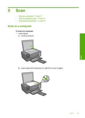 Page 30
5 Scan
•“Scan to a computer” on page 27
•“
Scan to a memory card” on page 28
•“
Scan and reprint photos” on page 35
Scan to a computer
To scan to a computer
1. Load original.
a. Lift lid on product.
b . Load original print side down on right front corner of glass.
Scan 27
Scan
 