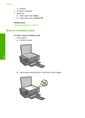 Page 31
c.Close lid.
2. Connect to computer.
3. Start scan.
a. Press button next to  Scan.
b . Press button next to  Scan to PC.
Related topics
“
Stop the current job” on page 121
Scan to a memory card
To save a scan to a memory card
1. Load original.
a. Lift lid on product.
b . Load original print side down on right front corner of glass.
Chapter 5
28 Scan
Scan
 