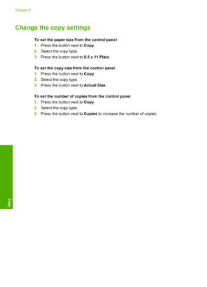 Page 37
Change the copy settings
To set the paper size from the control panel
1. Press the button next to  Copy.
2. Select the copy type.
3. Press the button next to  8.5 x 11 Plain.
To set the copy size  from the control panel
1. Press the button next to  Copy.
2. Select the copy type.
3. Press the button next to  Actual Size.
To set the number of copies from the control panel
1. Press the button next to  Copy.
2. Select the copy type.
3. Press the button next to  Copies to increase the number of copies....