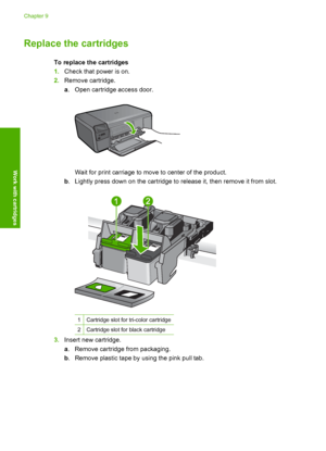 Page 43
Replace the cartridges
To replace the cartridges
1.Check that power is on.
2. Remove cartridge.
a. Open cartridge access door.
Wait for print carriage to move to center of the product.
b . Lightly press down on the cartridge to release it, then remove it from slot.
1Cartridge slot for tri-color cartridge
2Cartridge slot for black cartridge
3. Insert new cartridge.
a. Remove cartridge from packaging.
b . Remove plastic tape by using the pink pull tab.
Chapter 9
40 Work with cartridges
Work with cartridges
 