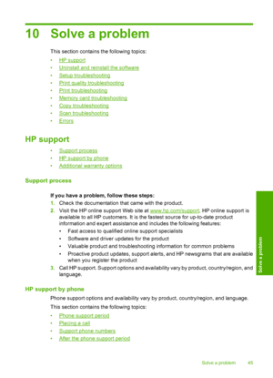 Page 48
10 Solve a problem
This section contains the following topics:
•
HP support
•
Uninstall and reinstall the software
•
Setup troubleshooting
•
Print quality troubleshooting
•
Print troubleshooting
•
Memory card troubleshooting
•
Copy troubleshooting
•
Scan troubleshooting
•
Errors
HP support
•Support process
•
HP support by phone
•
Additional warranty options
Support process
If you have a problem, follow these steps:
1. Check the documentation that came with the product.
2. Visit the HP online support Web...