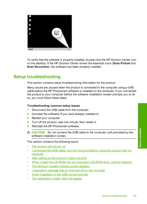 Page 52
To verify that the software is properly installed, double-click the HP Solution Center icon
on the desktop. If the HP Solution Center shows the essential icons (Scan Picture and
Scan Document ), the software has been properly installed.
Setup troubleshooting
This section contains setup troubleshooting information for the product.
Many issues are caused when the product is connected to the computer using a USB
cable before the HP Photosmart software is installed on the computer. If you connected
the...