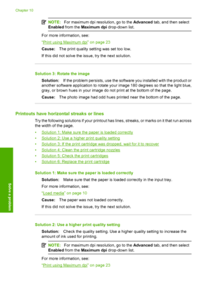 Page 67
NOTE:For maximum dpi resolution, go to the  Advanced tab, and then select
Enabled  from the  Maximum dpi  drop-down list.
For more information, see:
“
Print using Maximum dpi” on page 23
Cause: The print quality setting was set too low.
If this did not solve the issue, try the next solution.
Solution 3: Rotate the image
Solution: If the problem persists, use the software you installed with the product or
another software application to rotate your image 180 degrees so that the light blue,
gray, or brown...