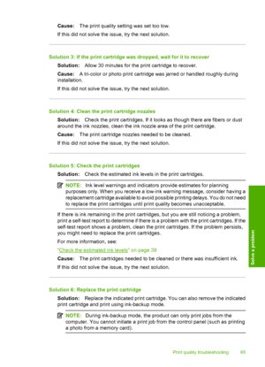 Page 68
Cause:The print quality setting was set too low.
If this did not solve the issue, try the next solution.
Solution 3: If the print cartridge was dropped, wait for it to recover Solution: Allow 30 minutes for the pr int cartridge to recover.
Cause: A tri-color or photo print cartridge was jarred or handled roughly during
installation.
If this did not solve the issue, try the next solution.
Solution 4: Clean the print cartridge nozzles
Solution: Check the print cartridges. If it looks as though there are...