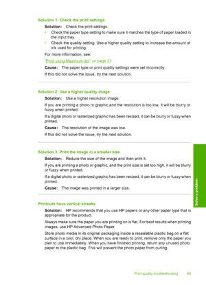 Page 72
Solution 1: Check the print settingsSolution: Check the print settings.
• Check the paper type setting to make sure it matches the type of paper loaded in
the input tray.
• Check the quality setting. Use a higher quality setting to increase the amount of
ink used for printing.
For more information, see:
“
Print using Maximum dpi” on page 23
Cause: The paper type or print quality settings were set incorrectly.
If this did not solve the issue, try the next solution.
Solution 2: Use a higher quality image...