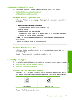 Page 74
Ink streaks on the back of the paper
Try the following solutions if there is smeared ink on the back of your printout.
•
Solution 1: Print on a page of plain paper
•
Solution 2: Wait while the ink dries
Solution 1: Print on a page of plain paper Solution: Print one or several pages of plain paper to soak up any excess ink in
the product.
To remove excess ink using plain paper
1. Load several sheets of plain paper in the input tray.
2. Wait five minutes.
3. Print a document with little or no text.
4....