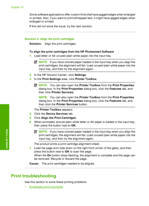 Page 75
Some software applications offer custom fonts that have jagged edges when enlarged
or printed. Also, if you want to print bitmapped text, it might have jagged edges when
enlarged or printed.
If this did not solve the issue, try the next solution.
Solution 2: Align the print cartridges
Solution: Align the print cartridges.
To align the print cartridges from the HP Photosmart Software
1. Load letter or A4 unused plain white paper into the input tray.
NOTE: If you have colored paper loaded in the input...