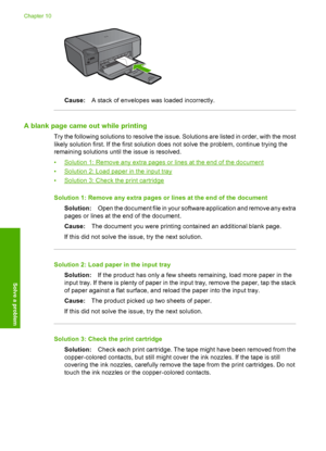 Page 79
Cause:A stack of envelopes was loaded incorrectly.
A blank page came out while printing
Try the following solutions to resolve the issue. Solutions are listed in order, with the most
likely solution first. If the first solution does not solve the problem, continue trying the
remaining solutions until the issue is resolved.
•
Solution 1: Remove any extra pages or lines at the end of the document
•
Solution 2: Load paper in the input tray
•
Solution 3: Check the print cartridge
Solution 1: Remove any...