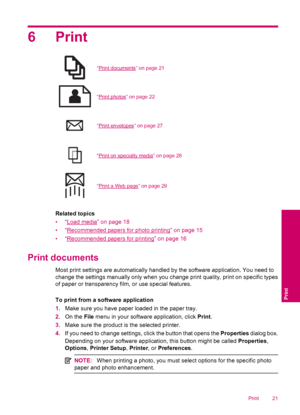 Page 236Print
“Print documents” on page 21
“Print photos” on page 22
“Print envelopes” on page 27
“Print on specialty media” on page 28
“Print a Web page” on page 29
Related topics
•“
Load media” on page 18
•“
Recommended papers for photo printing” on page 15
•“
Recommended papers for printing” on page 16
Print documents
Most print settings are automatically handled by the software application. You need to
change the settings manually only when you change print quality, print on specific types
of paper or...