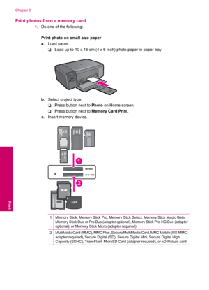 Page 26Print photos from a memory card
1.Do one of the following:
Print photo on small-size paper
a. Load paper.
❑Load up to 10 x 15 cm (4 x 6 inch) photo paper in paper tray.
b. Select project type.
❑Press button next to Photo on Home screen.
❑Press button next to Memory Card Print.
c. Insert memory device.
1Memory Stick, Memory Stick Pro, Memory Stick Select, Memory Stick Magic Gate,
Memory Stick Duo or Pro Duo (adapter optional), Memory Stick Pro-HG Duo (adapter
optional), or Memory Stick Micro (adapter...