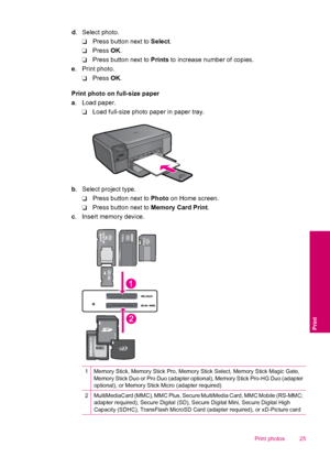 Page 27d. Select photo.
❑Press button next to Select.
❑Press OK.
❑Press button next to Prints to increase number of copies.
e. Print photo.
❑Press OK.
Print photo on full-size paper
a. Load paper.
❑Load full-size photo paper in paper tray.
b. Select project type.
❑Press button next to Photo on Home screen.
❑Press button next to Memory Card Print.
c. Insert memory device.
1Memory Stick, Memory Stick Pro, Memory Stick Select, Memory Stick Magic Gate,
Memory Stick Duo or Pro Duo (adapter optional), Memory Stick...