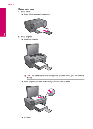 Page 42Make a color copy
a. Load paper.
❑Load full-size paper in paper tray.
b. Load original.
❑Lift lid on product.
TIP:To make copies of thick originals, such as books, you can remove
the lid.
❑Load original print side down on right front corner of glass.
❑Close lid.
Chapter 8
40 Copy
Copy
 