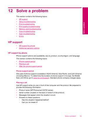 Page 5512 Solve a problem
This section contains the following topics:
•
HP support
•
Setup troubleshooting
•
Print troubleshooting
•
Print quality troubleshooting
•
Memory card troubleshooting
•
Copy troubleshooting
•
Scan troubleshooting
•
Errors
HP support
•HP support by phone
•
Additional warranty options
HP support by phone
Phone support options and availability vary by product, country/region, and language.
This section contains the following topics:
•
Phone support period
•
Placing a call
•
After the...