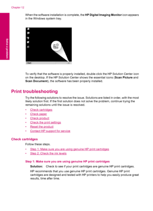 Page 62When the software installation is complete, the HP Digital Imaging Monitor icon appears
in the Windows system tray.
To verify that the software is properly installed, double-click the HP Solution Center icon
on the desktop. If the HP Solution Center shows the essential icons (Scan Picture and
Scan Document), the software has been properly installed.
Print troubleshooting
Try the following solutions to resolve the issue. Solutions are listed in order, with the most
likely solution first. If the first...