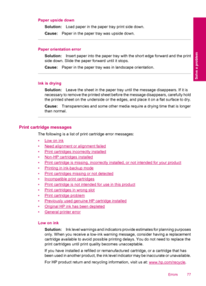 Page 79Paper upside down
Solution:Load paper in the paper tray print side down.
Cause:Paper in the paper tray was upside down.
Paper orientation error
Solution:Insert paper into the paper tray with the short edge forward and the print
side down. Slide the paper forward until it stops.
Cause:Paper in the paper tray was in landscape orientation.
Ink is drying
Solution:Leave the sheet in the paper tray until the message disappears. If it is
necessary to remove the printed sheet before the message disappears,...