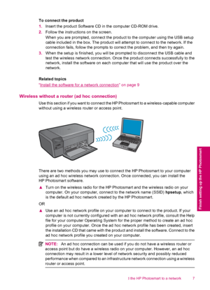 Page 9To connect the product
1.Insert the product Software CD in the computer CD-ROM drive.
2.Follow the instructions on the screen.
When you are prompted, connect the product to the computer using the USB setup
cable included in the box. The product will attempt to connect to the network. If the
connection fails, follow the prompts to correct the problem, and then try again.
3.When the setup is finished, you will be prompted to disconnect the USB cable and
test the wireless network connection. Once the...