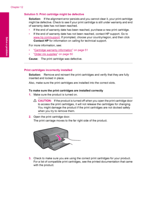 Page 82Solution 5: Print cartridge might be defective
Solution:If the alignment error persists and you cannot clear it, your print cartridge
might be defective. Check to see if your print cartridge is still under warranty and end
of warranty date has not been reached.
•If the end of warranty date has been reached, purchase a new print cartridge.
•If the end of warranty date has not been reached, contact HP support. Go to
www.hp.com/support. If prompted, choose your country/region, and then click
Contact HP for...