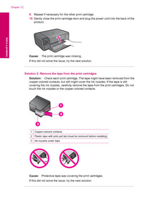 Page 869.Repeat if necessary for the other print cartridge.
10.Gently close the print cartridge door and plug the power cord into the back of the
product.
Cause:The print cartridge was missing.
If this did not solve the issue, try the next solution.
Solution 2: Remove the tape from the print cartridges
Solution:Check each print cartridge. The tape might have been removed from the
copper-colored contacts, but still might cover the ink nozzles. If the tape is still
covering the ink nozzles, carefully remove the...