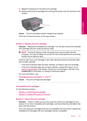 Page 939.Repeat if necessary for the other print cartridge.
10.Gently close the print cartridge door and plug the power cord into the back of the
product.
Cause:The print cartridge contacts needed to be cleaned.
If this did not solve the issue, try the next solution.
Solution 3: Replace the print cartridge
Solution:Replace the indicated print cartridge. You can also remove the indicated
print cartridge and print using ink-backup mode.
NOTE:During ink-backup mode, the product can only print jobs from the...