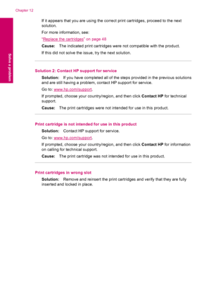 Page 94If it appears that you are using the correct print cartridges, proceed to the next
solution.
For more information, see:
“
Replace the cartridges” on page 48
Cause:The indicated print cartridges were not compatible with the product.
If this did not solve the issue, try the next solution.
Solution 2: Contact HP support for service
Solution:If you have completed all of the steps provided in the previous solutions
and are still having a problem, contact HP support for service.
Go to: 
www.hp.com/support.
If...