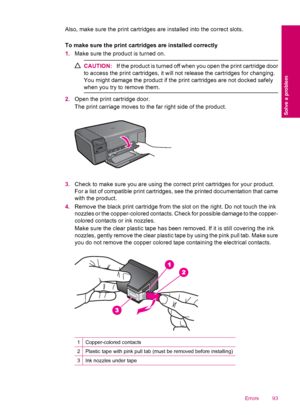 Page 95Also, make sure the print cartridges are installed into the correct slots.
To make sure the print cartridges are installed correctly
1.Make sure the product is turned on.
CAUTION:If the product is turned off when you open the print cartridge door
to access the print cartridges, it will not release the cartridges for changing.
You might damage the product if the print cartridges are not docked safely
when you try to remove them.
2.Open the print cartridge door.
The print carriage moves to the far right...