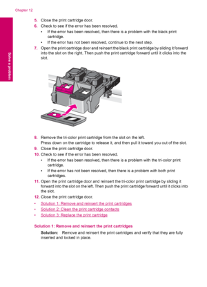 Page 985.Close the print cartridge door.
6.Check to see if the error has been resolved.
• If the error has been resolved, then there is a problem with the black print
cartridge.
• If the error has not been resolved, continue to the next step.
7.Open the print cartridge door and reinsert the black print cartridge by sliding it forward
into the slot on the right. Then push the print cartridge forward until it clicks into the
slot.
8.Remove the tri-color print cartridge from the slot on the left.
Press down on the...