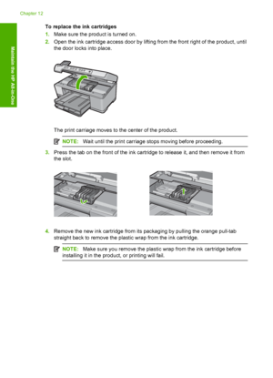 Page 105
To replace the ink cartridges
1.Make sure the product is turned on.
2. Open the ink cartridge access door by lifting from the front right of the product, until
the door locks into place.
The print carriage moves to the center of the product.
NOTE: Wait until the print carriage stops moving before proceeding.
3.Press the tab on the front of the ink cartridge to release it, and then remove it from
the slot.
4.Remove the new ink cartridge from its packaging by pulling the orange pull-tab
straight back to...