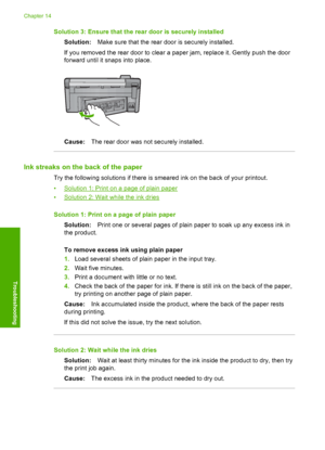 Page 145
Solution 3: Ensure that the rear door is securely installedSolution: Make sure that the rear door is securely installed.
If you removed the rear door to clear a paper jam, replace it. Gently push the door
forward until it snaps into place.
Cause: The rear door was not securely installed.
Ink streaks on the back of the paper
Try the following solutions if there is smeared ink on the back of your printout.
•
Solution 1: Print on a page of plain paper
•
Solution 2: Wait while the ink dries
Solution 1:...