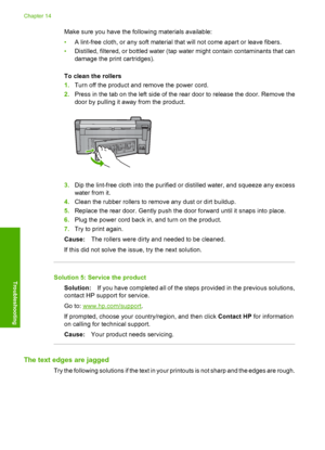 Page 147
Make sure you have the following materials available:
•A lint-free cloth, or any soft material that will not come apart or leave fibers.
• Distilled, filtered, or bottled water (tap water might contain contaminants that can
damage the print cartridges).
To clean the rollers
1. Turn off the product and remove the power cord.
2. Press in the tab on the left side of the rear door to release the door. Remove the
door by pulling it away from the product.
3.Dip the lint-free cloth into the purified or...