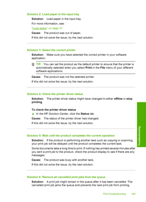 Page 152
Solution 2: Load paper in the input traySolution: Load paper in the input tray.
For more information, see:
“
Load paper” on page 37
Cause: The product was out of paper.
If this did not solve the issue, try the next solution.
Solution 3: Select the correct printer Solution: Make sure you have se lected the correct printer in your software
application.
TIP: You can set the product as the default printer to ensure that the printer is
automatically  selected when you select  Print in the  File menu of your...