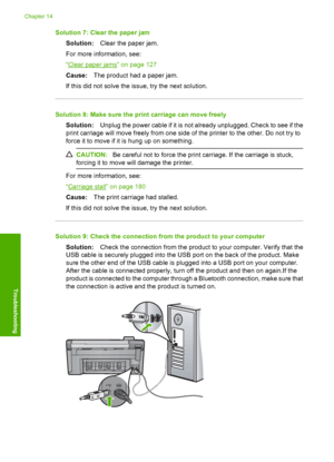 Page 157
Solution 7: Clear the paper jamSolution: Clear the paper jam.
For more information, see:
“
Clear paper jams” on page 127
Cause: The product had a paper jam.
If this did not solve the issue, try the next solution.
Solution 8: Make sure the print carriage can move freely Solution: Unplug the power cable if it is not already unplugged. Check to see if the
print carriage will move freely from one side of the printer to the other. Do not try to
force it to move if it is hung up on something.
CAUTION: Be...