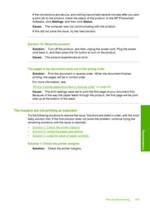 Page 158
If the connections are secure, and nothing has printed several minutes after you sent
a print job to the product, check the status of the product. In the HP Photosmart
Software, click Settings, and then click  Status.
Cause: The computer was not communicating with the product.
If this did not solve the issue, try the next solution.
Solution 10: Reset the product Solution: Turn off the product, and then unplug the power cord. Plug the power
cord back in, and then press the On button to turn on the...