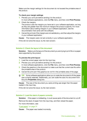 Page 160
Make sure the margin settings for the document do not exceed the printable area of
the product.
To check your margin settings
1.Preview your print job before sending it to the product.
In most software applications, click the  File menu, and then click  Print Preview.
2. Check the margins.
The product uses the margins you have set in your software application, as long
as they are greater than the minimum margins the product supports. For more
information about setting margins in your software...