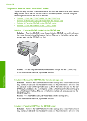 Page 177
The product does not detect the CD/DVD holder
Try the following solutions to resolve the issue. Solutions are listed in order, with the most
likely solution first. If the first solution does not solve the problem, continue trying the
remaining solutions until the issue is resolved.
•
Solution 1: Push the CD/DVD holder into the CD/DVD tray
•
Solution 2: Remove the CD/DVD holder from the storage area
•
Solution 3: Place the CD/DVD on the CD/DVD holder
•
Solution 4: Load the next disc on the CD/DVD holder...