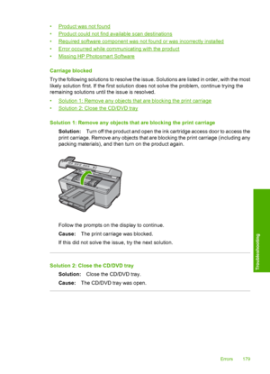 Page 182
•Product was not found
•
Product could not find available scan destinations
•
Required software component was not found or was incorrectly installed
•
Error occurred while communicating with the product
•
Missing HP Photosmart Software
Carriage blocked
Try the following solutions to resolve the issue. Solutions are listed in order, with the most
likely solution first. If the first solution does not solve the problem, continue trying the
remaining solutions until the issue is resolved.
•
Solution 1:...